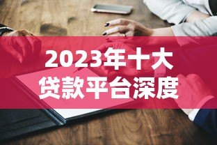 2023年十大贷款平台深度测评：哪家更靠谱？优缺点全解析