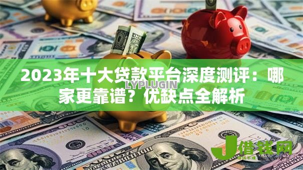 2023年十大贷款平台深度测评：哪家更靠谱？优缺点全解析