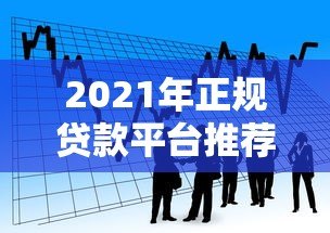 2021年正规贷款平台推荐:安全靠谱的借款渠道解析 2021年正规贷款平台推荐:安全靠谱的借款渠道解析