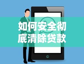 如何安全彻底清除贷款平台账户与授权信息 如何安全彻底清除贷款平台账户与授权信息