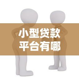 小型贷款平台有哪些？如何选择靠谱的借贷渠道及注意事项