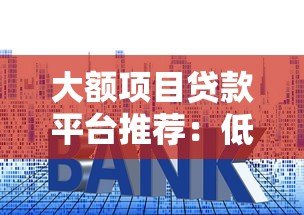 大额项目贷款平台推荐：低利率高额度申请攻略