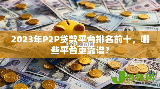 2023年P2P贷款平台排名前十,哪些平台更靠谱? 2023年P2P贷款平台排名前十,哪些平台更靠谱?