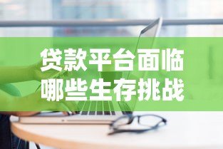 贷款平台面临哪些生存挑战?行业现状与突围路径分析 贷款平台面临哪些生存挑战?行业现状与突围路径分析