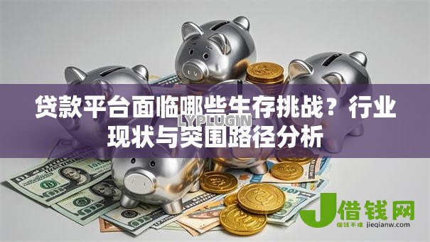 贷款平台面临哪些生存挑战?行业现状与突围路径分析 贷款平台面临哪些生存挑战?行业现状与突围路径分析