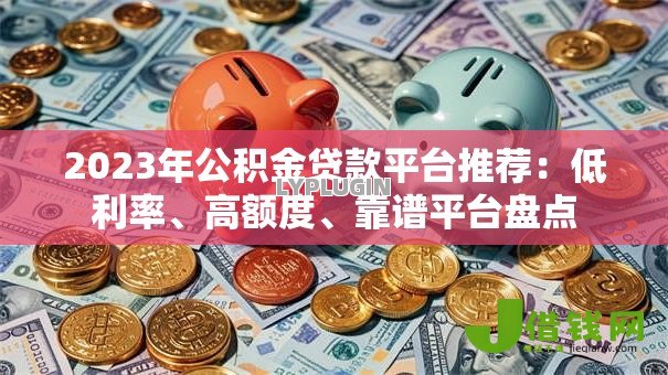 2023年公积金贷款平台推荐：低利率、高额度、靠谱平台盘点