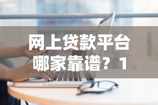 网上贷款平台哪家靠谱？10个技巧教你选对正规渠道