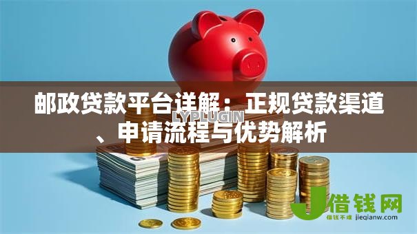 邮政贷款平台详解:正规贷款渠道、申请流程与优势解析 邮政贷款平台详解:正规贷款渠道、申请流程与优势解析