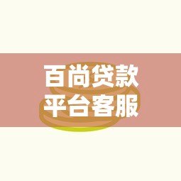 百尚贷款平台客服:专业贷款服务与问题解决指南 百尚贷款平台客服:专业贷款服务与问题解决指南