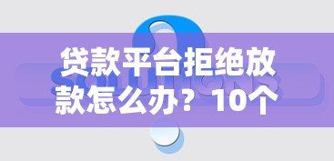 贷款平台拒绝放款怎么办?10个真实原因与解决办法 贷款平台拒绝放款怎么办?10个真实原因与解决办法