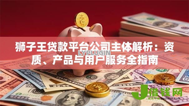 狮子王贷款平台公司主体解析：资质、产品与用户服务全指南