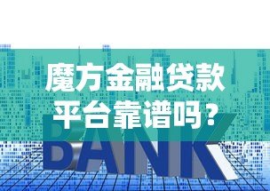 魔方金融贷款平台靠谱吗？5分钟看懂申请条件、利息和避坑技巧