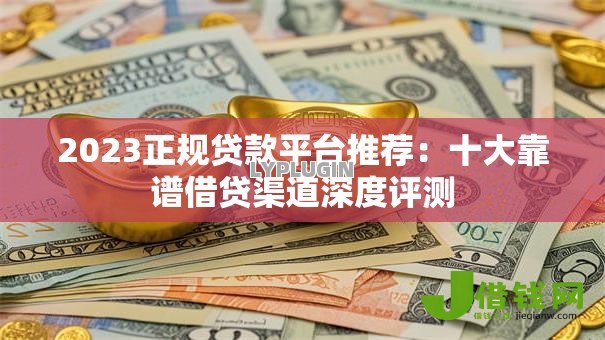 2023正规贷款平台推荐：十大靠谱借贷渠道深度评测