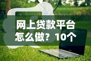 网上贷款平台怎么做?10个关键步骤全流程拆解 网上贷款平台怎么做?10个关键步骤全流程拆解