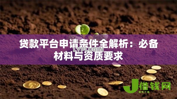 贷款平台申请条件全解析:必备材料与资质要求 贷款平台申请条件全解析:必备材料与资质要求