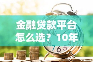 金融贷款平台怎么选?10年从业者教你避坑指南 金融贷款平台怎么选?10年从业者教你避坑指南