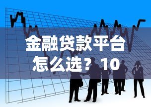 金融贷款平台怎么选?10年从业者教你避坑指南 金融贷款平台怎么选?10年从业者教你避坑指南