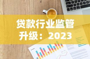 贷款行业监管升级:2023年打击违规平台最新政策解读 贷款行业监管升级:2023年打击违规平台最新政策解读