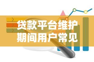 贷款平台维护期间用户常见问题及应对指南