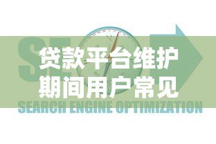 贷款平台维护期间用户常见问题及应对指南