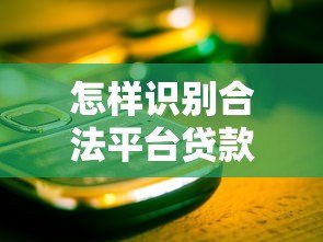 怎样识别合法平台贷款?5个关键技巧教你避开风险 怎样识别合法平台贷款?5个关键技巧教你避开风险