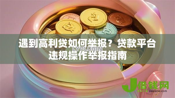 遇到高利贷如何举报?贷款平台违规操作举报指南 遇到高利贷如何举报?贷款平台违规操作举报指南