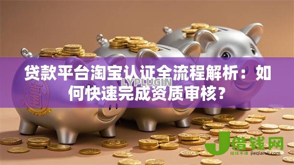 贷款平台淘宝认证全流程解析:如何快速完成资质审核? 贷款平台淘宝认证全流程解析:如何快速完成资质审核?