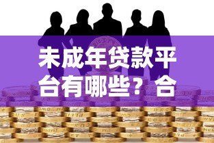 未成年贷款平台有哪些?合法途径与风险解析 未成年贷款平台有哪些?合法途径与风险解析