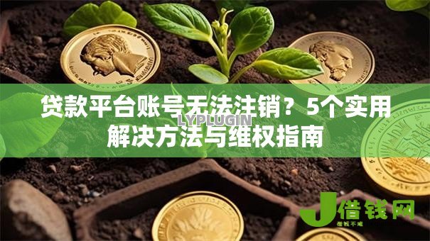 贷款平台账号无法注销?5个实用解决方法与维权指南 贷款平台账号无法注销?5个实用解决方法与维权指南