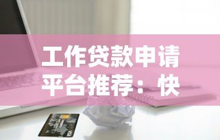 工作贷款申请平台推荐：快速解决资金周转的5大正规渠道