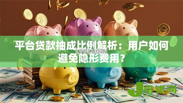 平台贷款抽成比例解析:用户如何避免隐形费用? 平台贷款抽成比例解析:用户如何避免隐形费用?