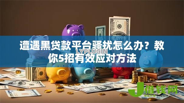 遭遇黑贷款平台骚扰怎么办?教你5招有效应对方法 遭遇黑贷款平台骚扰怎么办?教你5招有效应对方法