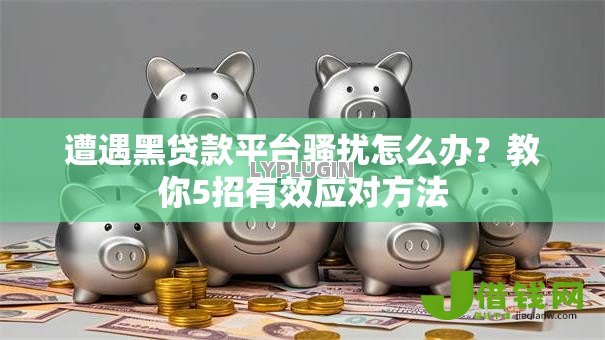 遭遇黑贷款平台骚扰怎么办?教你5招有效应对方法 遭遇黑贷款平台骚扰怎么办?教你5招有效应对方法
