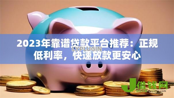 2023年靠谱贷款平台推荐:正规低利率,快速放款更安心 2023年靠谱贷款平台推荐:正规低利率,快速放款更安心