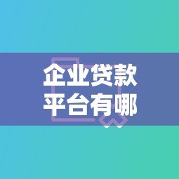 企业贷款平台有哪些?十大靠谱平台推荐及申请攻略 企业贷款平台有哪些?十大靠谱平台推荐及申请攻略