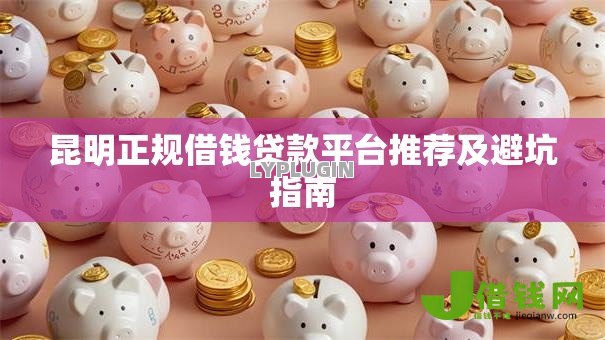 昆明正规借钱贷款平台推荐及避坑指南