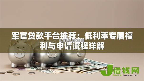 军官贷款平台推荐：低利率专属福利与申请流程详解