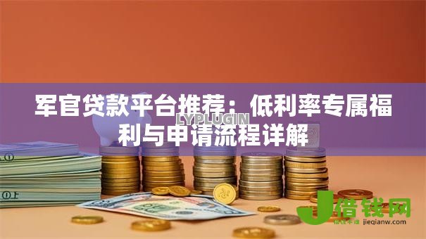 军官贷款平台推荐：低利率专属福利与申请流程详解