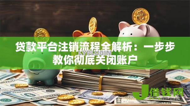 贷款平台注销流程全解析：一步步教你彻底关闭账户