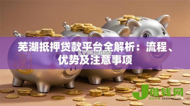 芜湖抵押贷款平台全解析：流程、优势及注意事项