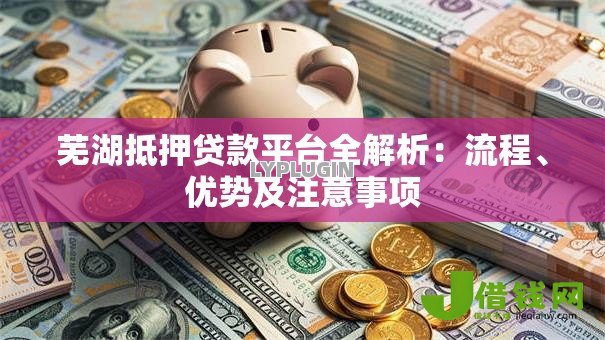 芜湖抵押贷款平台全解析：流程、优势及注意事项