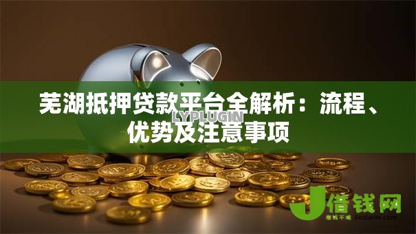 芜湖抵押贷款平台全解析：流程、优势及注意事项