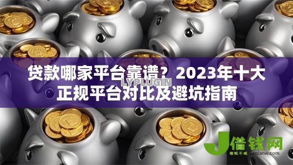 贷款哪家平台靠谱?2023年十大正规平台对比及避坑指南 贷款哪家平台靠谱?2023年十大正规平台对比及避坑指南