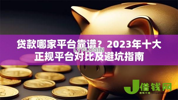 贷款哪家平台靠谱?2023年十大正规平台对比及避坑指南 贷款哪家平台靠谱?2023年十大正规平台对比及避坑指南