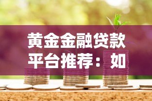 黄金金融贷款平台推荐：如何安全高效申请抵押贷款