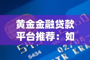黄金金融贷款平台推荐：如何安全高效申请抵押贷款