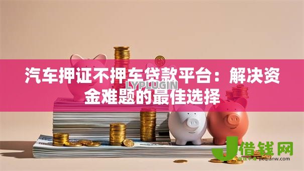 汽车押证不押车贷款平台：解决资金难题的最佳选择