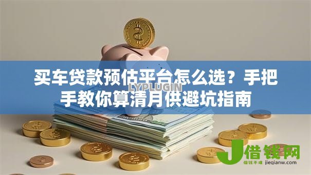 买车贷款预估平台怎么选？手把手教你算清月供避坑指南