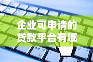 企业可申请的贷款平台有哪些?2023年最新申请指南 企业可申请的贷款平台有哪些?2023年最新申请指南