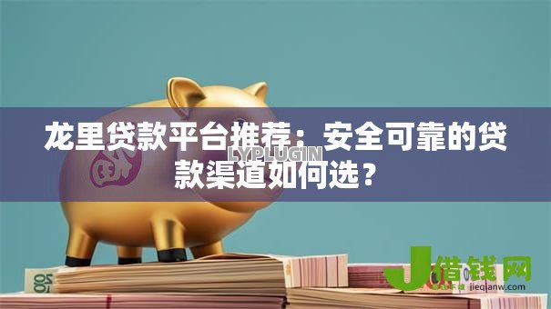 龙里贷款平台推荐：安全可靠的贷款渠道如何选？